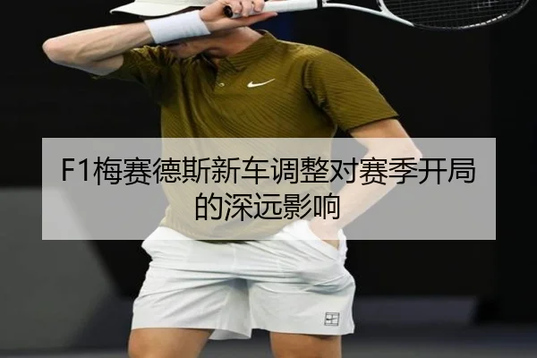 F1梅赛德斯新车调整对赛季开局的深远影响